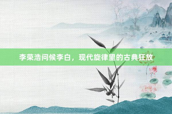 李荣浩问候李白，现代旋律里的古典狂放