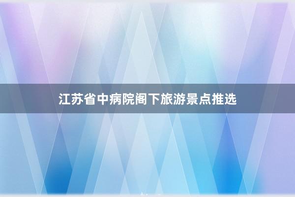 江苏省中病院阁下旅游景点推选