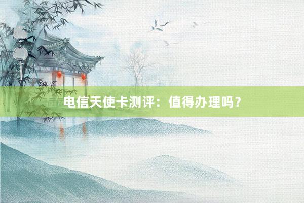 电信天使卡测评：值得办理吗？